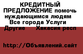 КРЕДИТНЫЙ ПРЕДЛОЖЕНИЕ помочь нуждающимся людям - Все города Услуги » Другие   . Хакасия респ.